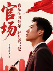 官场:我是全国最年轻县委书记。