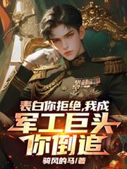 表白你拒绝,我成军工巨头你倒追