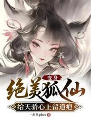 变身绝美狐仙,给天骄心上留道疤