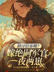 割肾给寡嫂?嫁绝嗣军官一夜两崽
